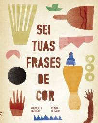 Capa do livro Sei tuas frases de cor, de Gabriela Romeu e Flávia Bomfim. O fundo é bege, com formas coloridas e abstratas espalhadas — incluindo mãos, círculos, triângulos azuis, objetos geométricos e elementos que lembram instrumentos ou utensílios (como chocalhos, sinos, chapéus etc). O título está disposto em letras grandes marrons, centralizado em cinco linhas. Na parte inferior, os nomes das autoras aparecem em letras maiúsculas, em vermelho. O logotipo da Editora Peirópolis está no canto inferior esquerdo.